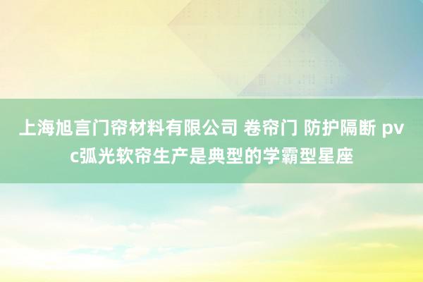 上海旭言门帘材料有限公司 卷帘门 防护隔断 pvc弧光软帘生产是典型的学霸型星座
