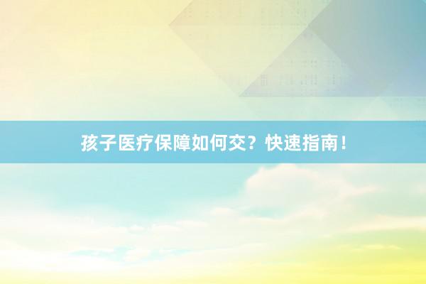 孩子医疗保障如何交?快速指南!